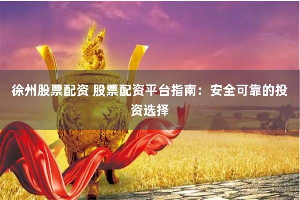 徐州股票配资 股票配资平台指南：安全可靠的投资选择
