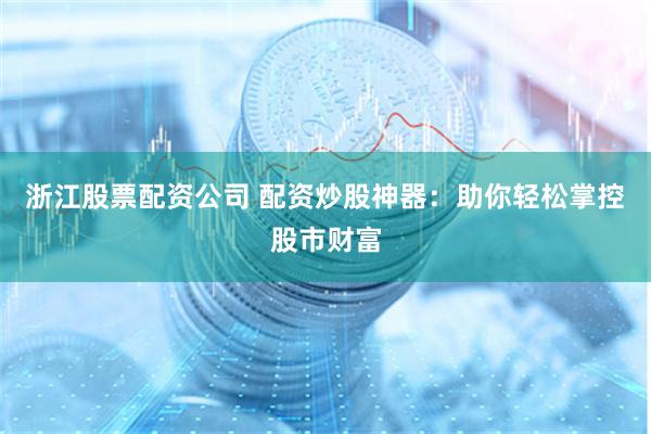 浙江股票配资公司 配资炒股神器：助你轻松掌控股市财富
