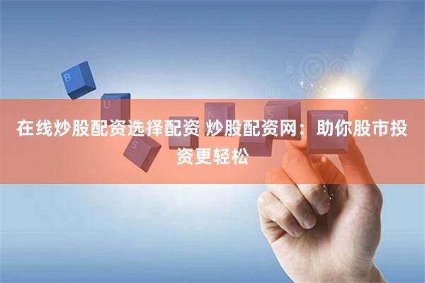 在线炒股配资选择配资 炒股配资网：助你股市投资更轻松
