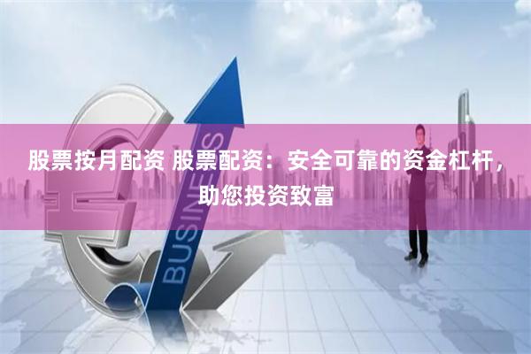 股票按月配资 股票配资：安全可靠的资金杠杆，助您投资致富