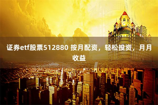 证券etf股票512880 按月配资，轻松投资，月月收益