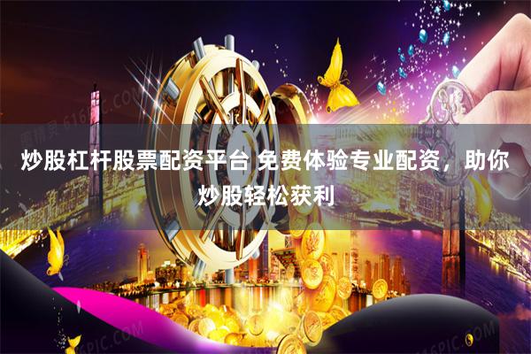 炒股杠杆股票配资平台 免费体验专业配资，助你炒股轻松获利