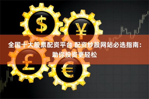 全国十大股票配资平台 配资炒股网站必选指南：助你投资更轻松