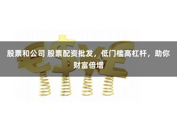 股票和公司 股票配资批发，低门槛高杠杆，助你财富倍增