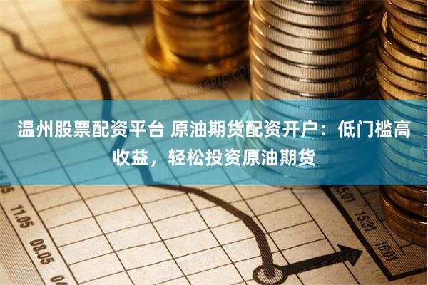 温州股票配资平台 原油期货配资开户：低门槛高收益，轻松投资原油期货