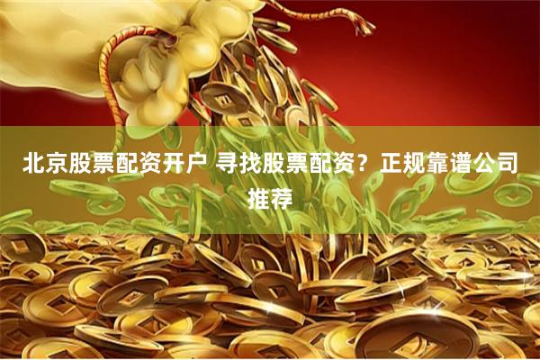 北京股票配资开户 寻找股票配资？正规靠谱公司推荐