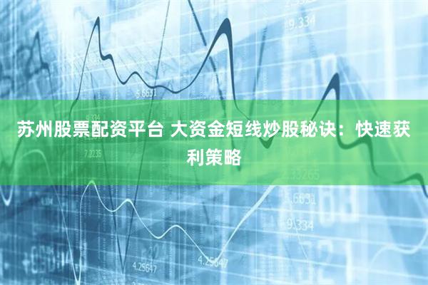 苏州股票配资平台 大资金短线炒股秘诀：快速获利策略