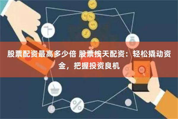 股票配资最高多少倍 股票按天配资：轻松撬动资金，把握投资良机