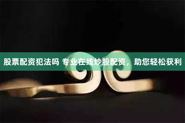 股票配资犯法吗 专业在线炒股配资，助您轻松获利
