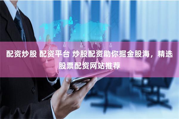 配资炒股 配资平台 炒股配资助你掘金股海，精选股票配资网站推荐