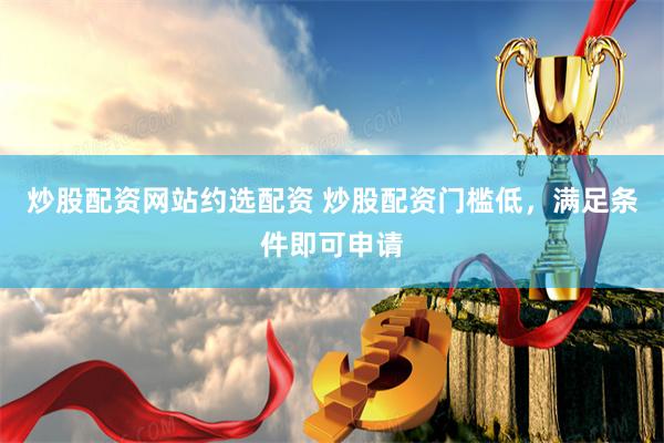 炒股配资网站约选配资 炒股配资门槛低，满足条件即可申请