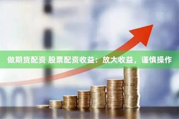 做期货配资 股票配资收益：放大收益，谨慎操作