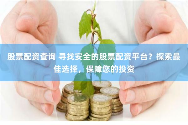 股票配资查询 寻找安全的股票配资平台？探索最佳选择，保障您的投资