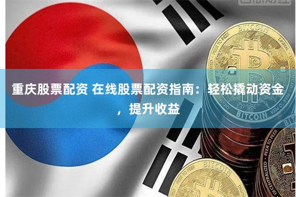 重庆股票配资 在线股票配资指南：轻松撬动资金，提升收益