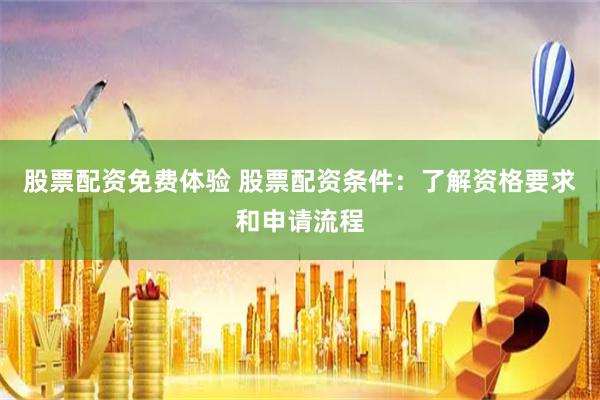 股票配资免费体验 股票配资条件：了解资格要求和申请流程