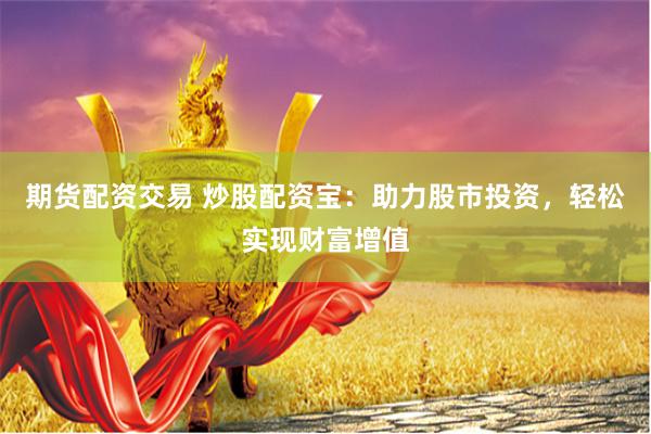 期货配资交易 炒股配资宝：助力股市投资，轻松实现财富增值