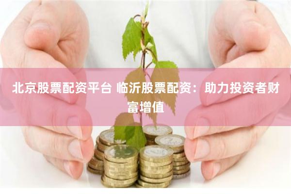 北京股票配资平台 临沂股票配资：助力投资者财富增值