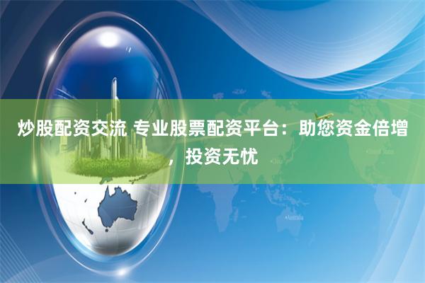 炒股配资交流 专业股票配资平台：助您资金倍增，投资无忧