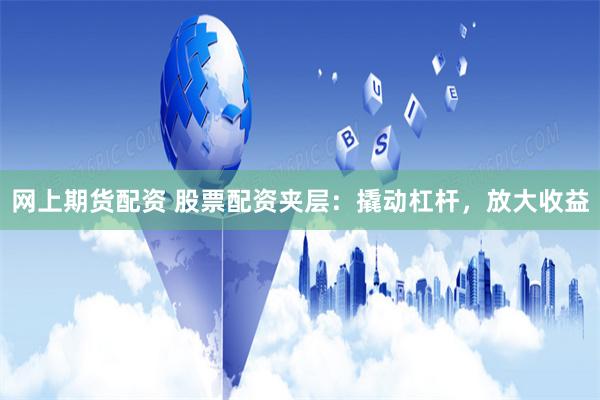 网上期货配资 股票配资夹层：撬动杠杆，放大收益