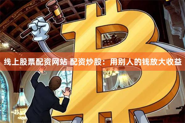 线上股票配资网站 配资炒股：用别人的钱放大收益