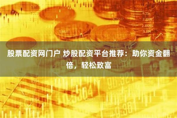 股票配资网门户 炒股配资平台推荐：助你资金翻倍，轻松致富