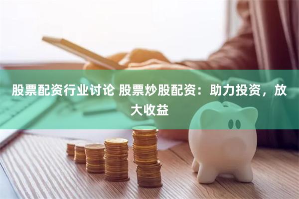 股票配资行业讨论 股票炒股配资：助力投资，放大收益