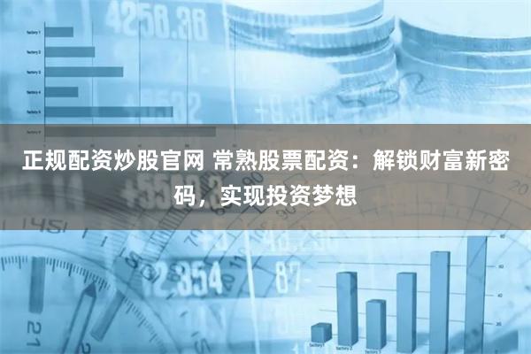 正规配资炒股官网 常熟股票配资：解锁财富新密码，实现投资梦想