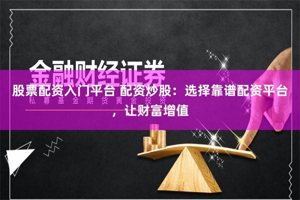 股票配资入门平台 配资炒股：选择靠谱配资平台，让财富增值