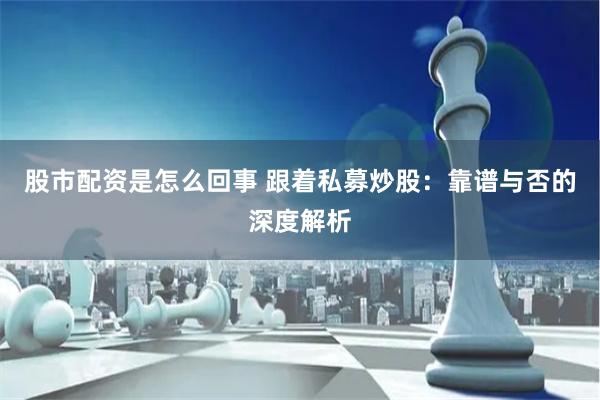股市配资是怎么回事 跟着私募炒股：靠谱与否的深度解析