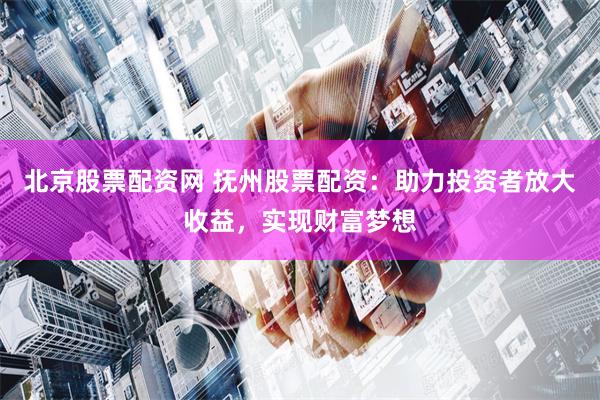 北京股票配资网 抚州股票配资：助力投资者放大收益，实现财富梦想