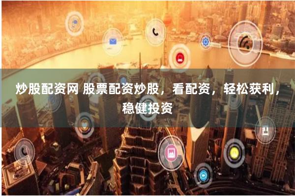 炒股配资网 股票配资炒股，看配资，轻松获利，稳健投资