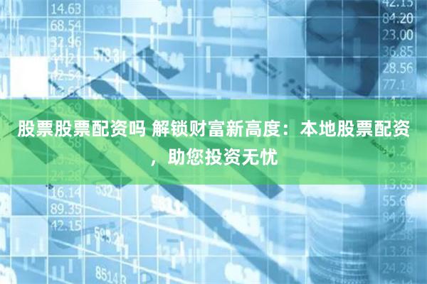 股票股票配资吗 解锁财富新高度：本地股票配资，助您投资无忧