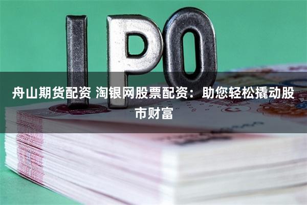 舟山期货配资 淘银网股票配资：助您轻松撬动股市财富