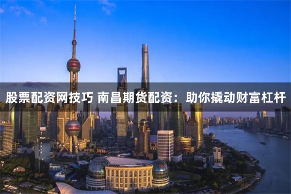 股票配资网技巧 南昌期货配资：助你撬动财富杠杆