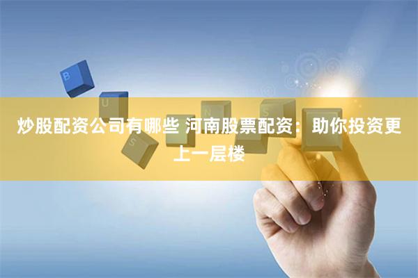 炒股配资公司有哪些 河南股票配资：助你投资更上一层楼