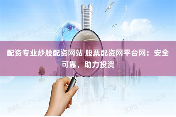 配资专业炒股配资网站 股票配资网平台网：安全可靠，助力投资