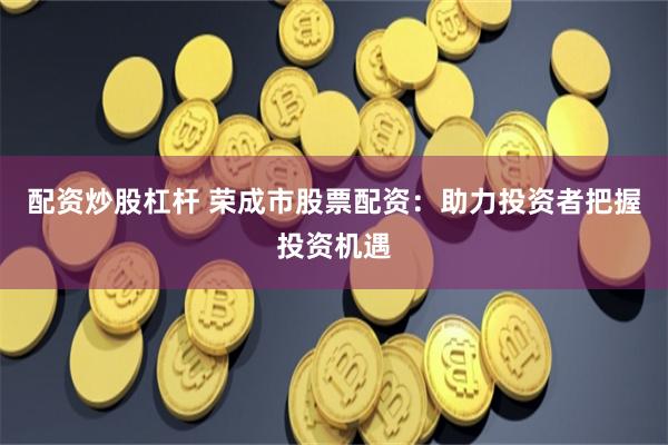 配资炒股杠杆 荣成市股票配资：助力投资者把握投资机遇