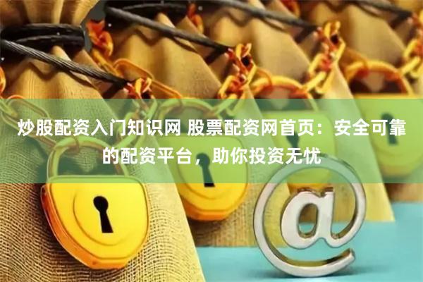 炒股配资入门知识网 股票配资网首页：安全可靠的配资平台，助你投资无忧