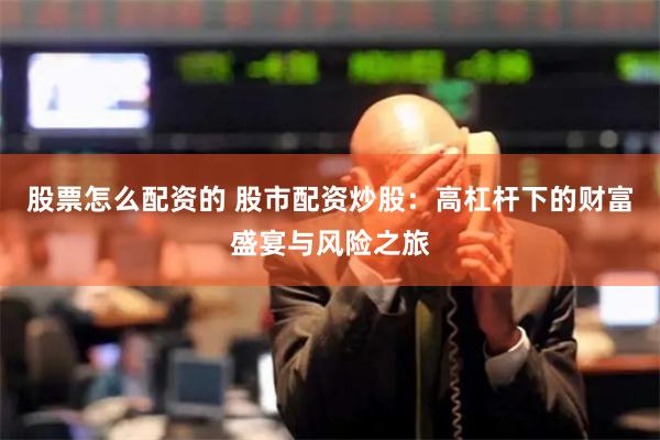 股票怎么配资的 股市配资炒股：高杠杆下的财富盛宴与风险之旅