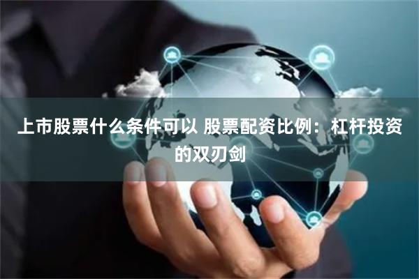 上市股票什么条件可以 股票配资比例：杠杆投资的双刃剑