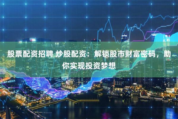 股票配资招聘 炒股配资：解锁股市财富密码，助你实现投资梦想