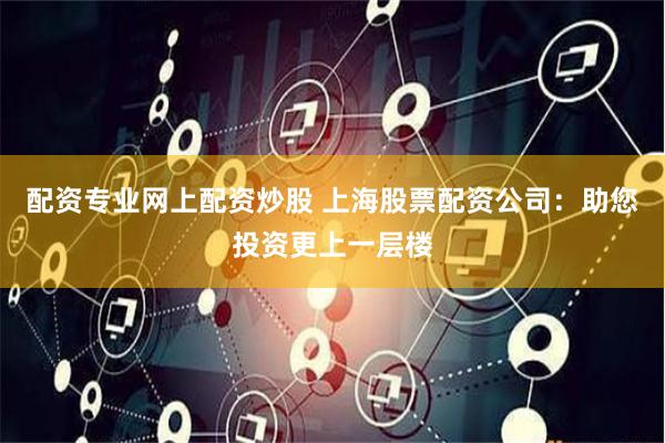 配资专业网上配资炒股 上海股票配资公司：助您投资更上一层楼