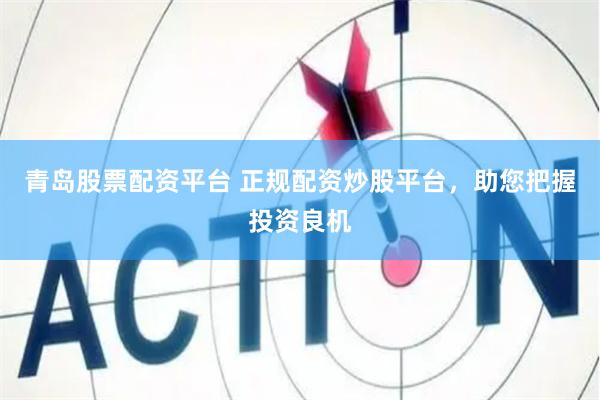青岛股票配资平台 正规配资炒股平台，助您把握投资良机