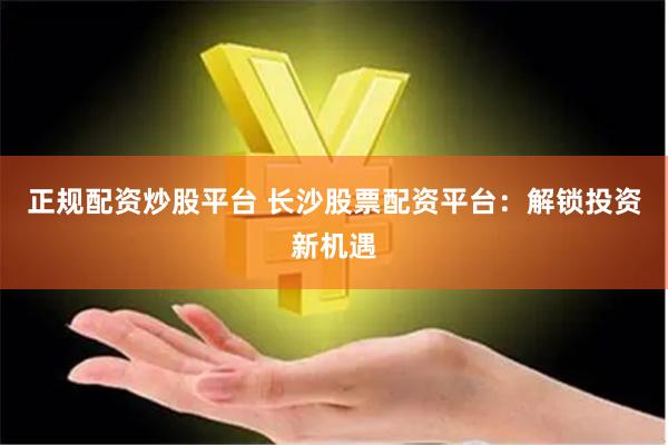 正规配资炒股平台 长沙股票配资平台：解锁投资新机遇