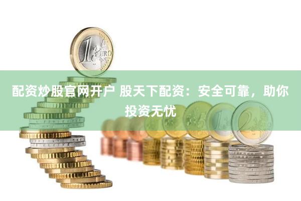 配资炒股官网开户 股天下配资：安全可靠，助你投资无忧