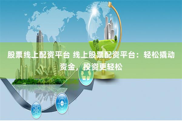 股票线上配资平台 线上股票配资平台：轻松撬动资金，投资更轻松