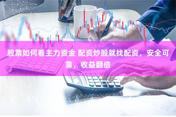 股票如何看主力资金 配资炒股就找配资，安全可靠，收益翻倍