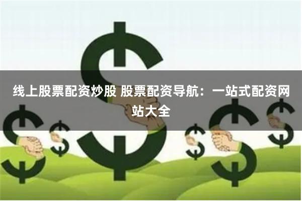 线上股票配资炒股 股票配资导航：一站式配资网站大全