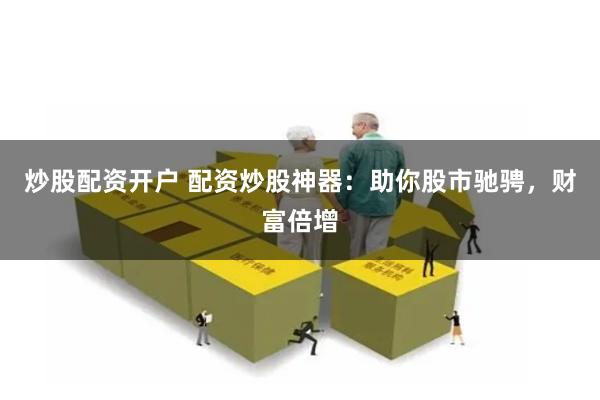 炒股配资开户 配资炒股神器：助你股市驰骋，财富倍增