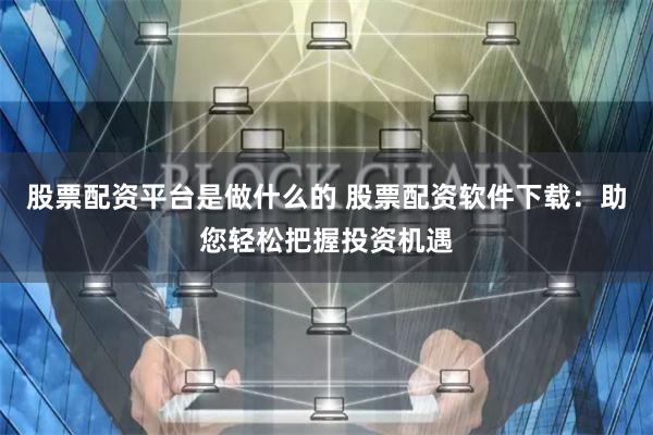 股票配资平台是做什么的 股票配资软件下载：助您轻松把握投资机遇